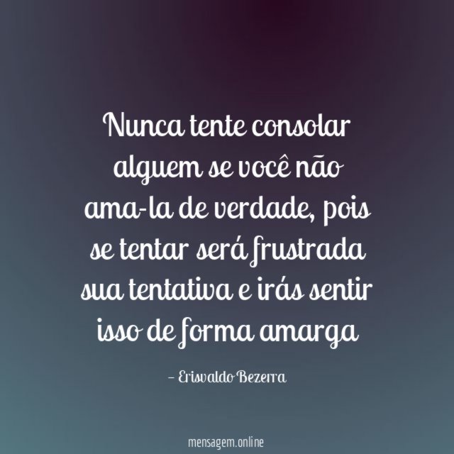 Nunca tente consolar alguem se você não ama-la de verdade