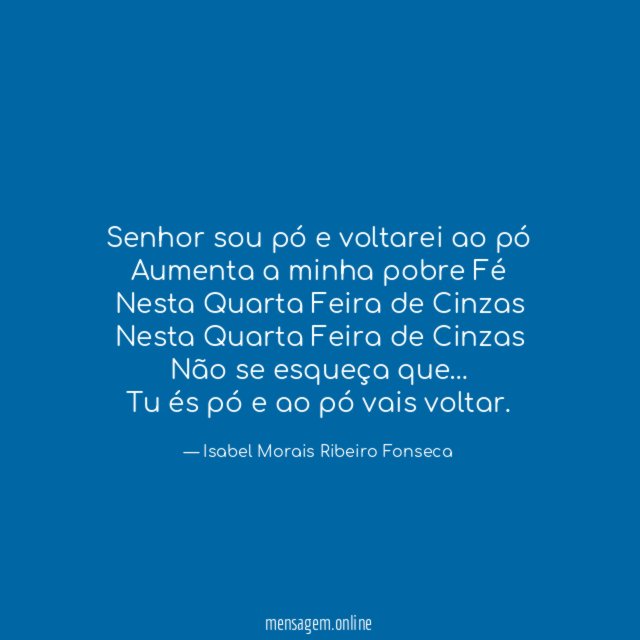 Senhor sou pó e voltarei ao pó
Aumenta a minha pobre Fé
Nesta Quarta Feira de Cinzas