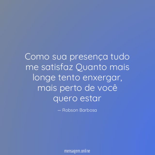 Como sua presença tudo me satisfaz Quanto mais longe tento enxergar
