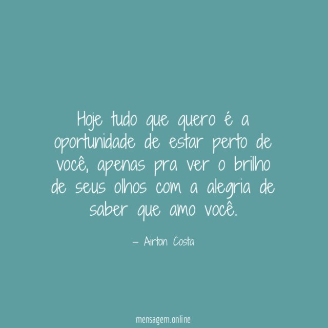 Hoje tudo que quero é a oportunidade de estar perto de você