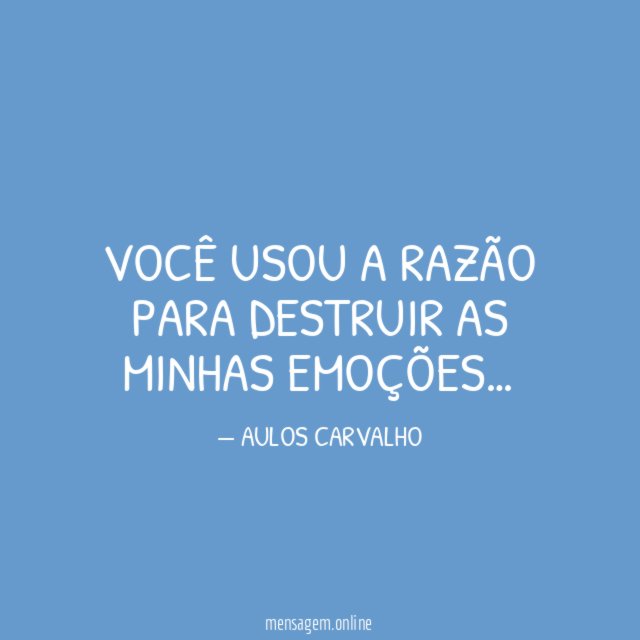 Você usou a razão para destruir as minhas emoções