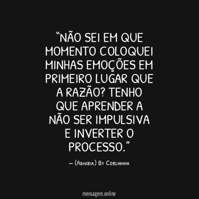“Não sei em que momento coloquei minhas emoções em primeiro lugar que a razão? Tenho que aprender a não ser impulsiva e inverter o processo.”
