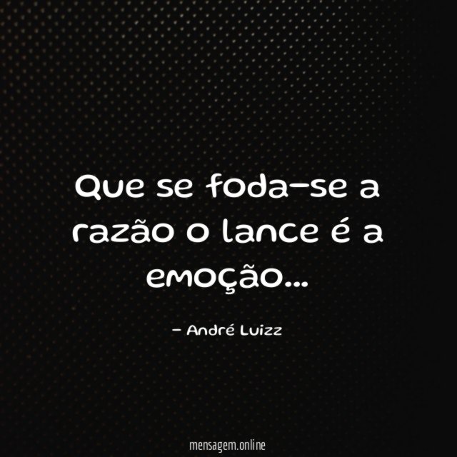 Que se foda-se a razão o lance é a emoção