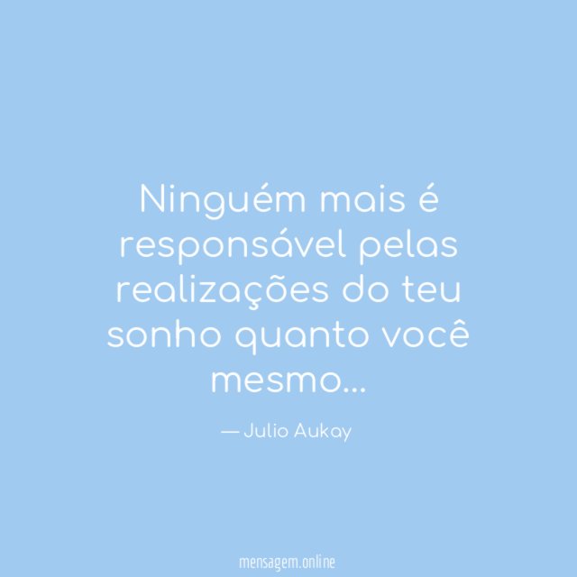 Ninguém mais é responsável pelas realizações do teu