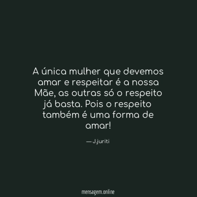 A única mulher que devemos amar e respeitar é a nossa Mãe