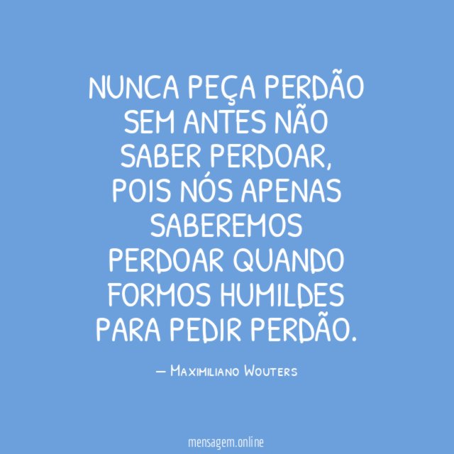 NUNCA PEÇA PERDÃO SEM ANTES NÃO SABER PERDOAR