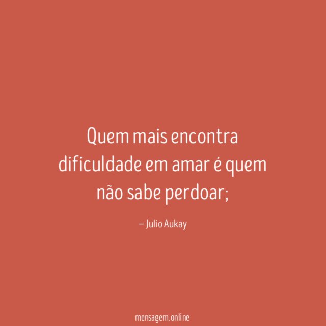 Quem mais encontra dificuldade em amar é quem não sabe perdoar