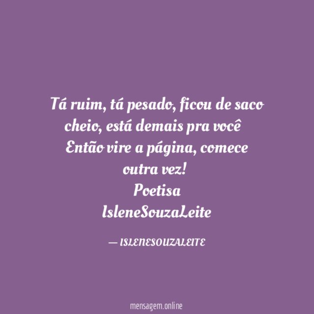 Tá ruim , tá pesado ,ficou de saco cheio, está demais pra você…
Então vire a página, comece outra vez!
