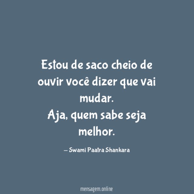 Estou de saco cheio de ouvir você dizer que vai mudar