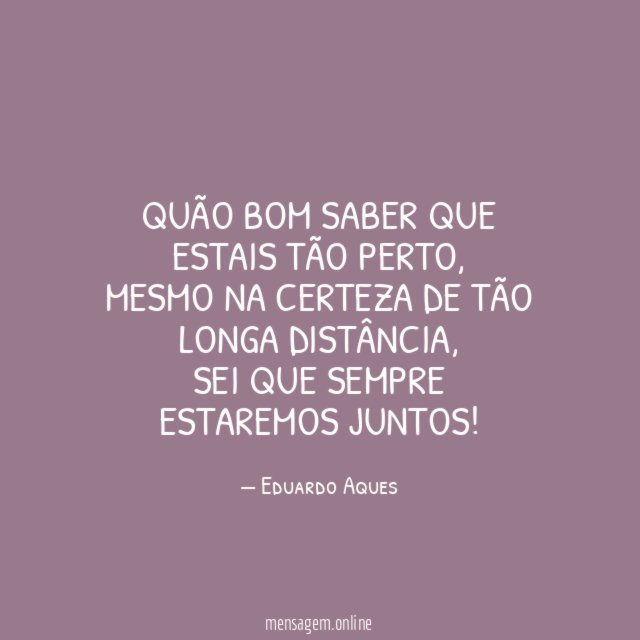Quão bom saber que estais tão perto