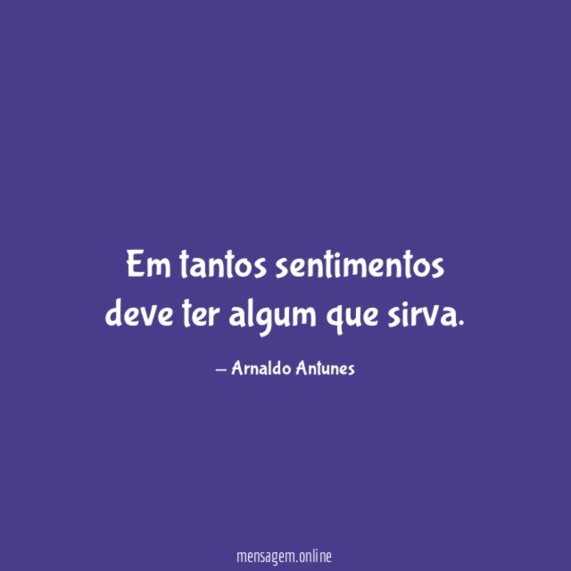 Em tantos sentimentos deve ter algum que sirva