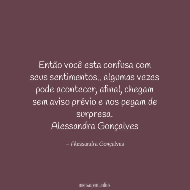 Então você esta confusa com seus sentimentos.. algumas vezes pode acontecer, afinal, chegam sem aviso prévio e nos pegam de surpresa.