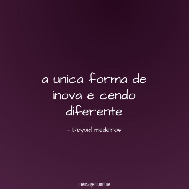 a unica forma de inova e cendo diferente