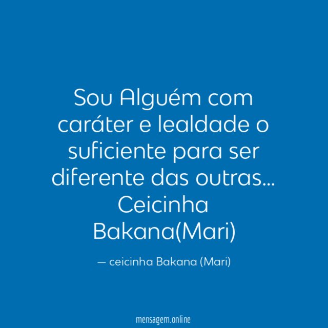 Sou Alguém com caráter e lealdade o suficiente para ser diferente das outras…