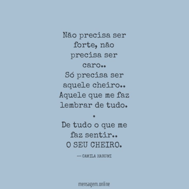 Não precisa ser forte, não precisa ser caro..
Só precisa ser aquele cheiro..
Aquele que me faz lembrar de tudo. .
De tudo o que me faz sentir..