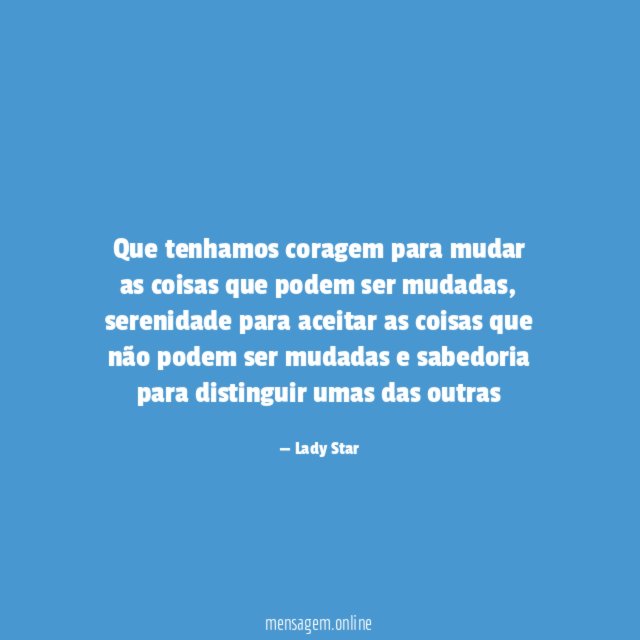 Que tenhamos coragem para mudar as coisas que podem ser mudadas