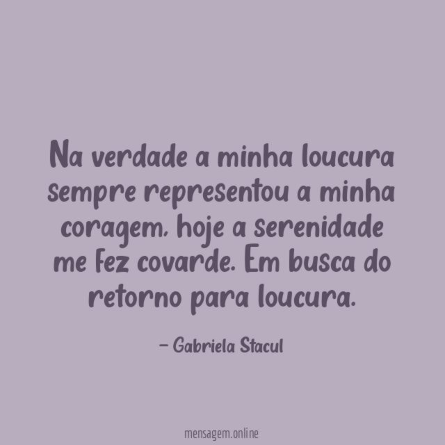 Na verdade a minha loucura sempre representou a minha coragem