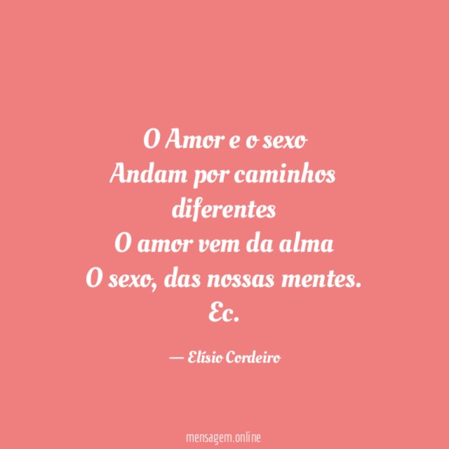 O Amor e o sexo
Andam por caminhos diferentes
O amor vem da alma
O sexo, das nossas mentes.
