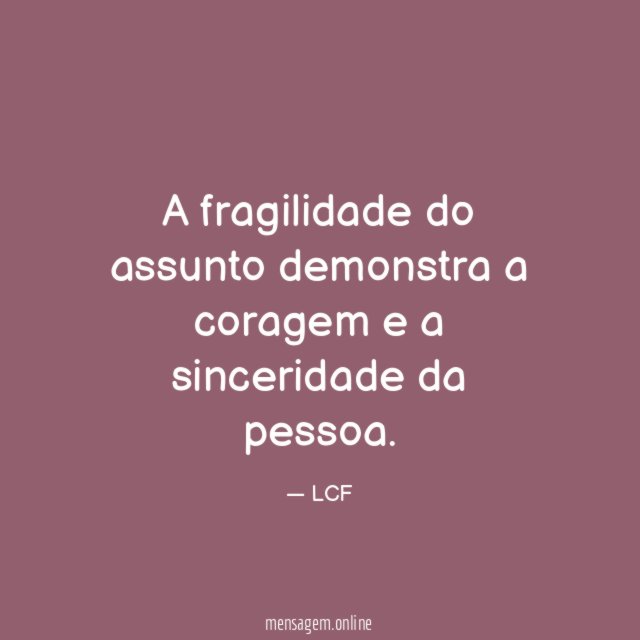 A fragilidade do assunto demonstra a coragem e a sinceridade da pessoa