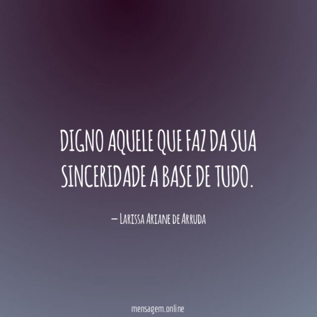 Digno aquele que faz da sua sinceridade a base de tudo