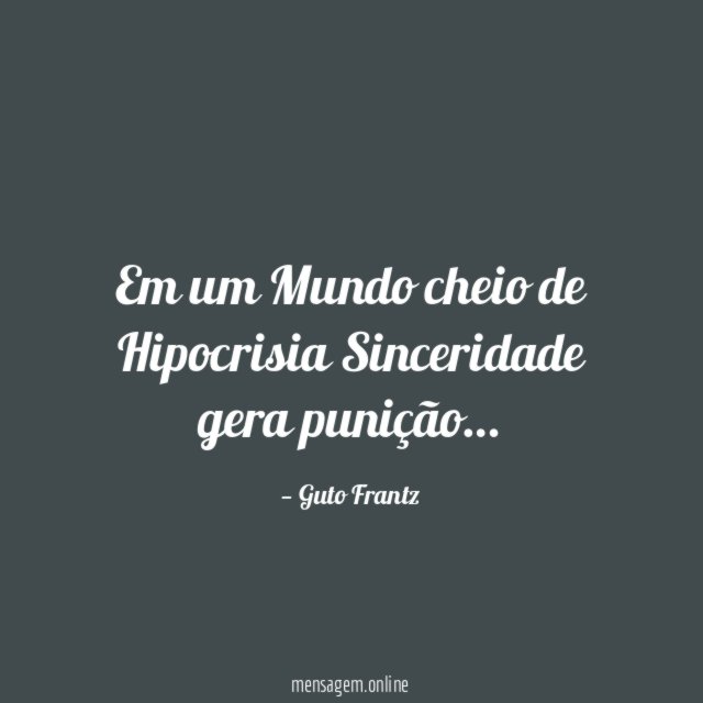 Em um Mundo cheio de Hipocrisia Sinceridade gera punição
