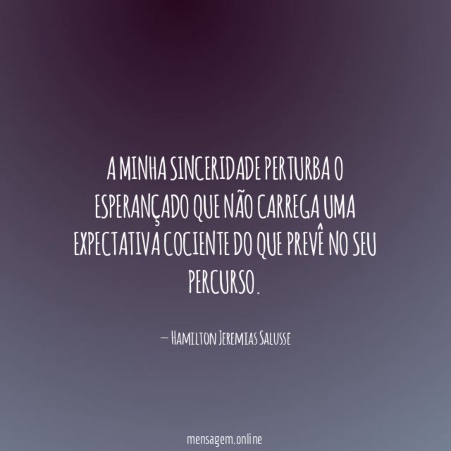 A minha sinceridade perturba o esperançado que não