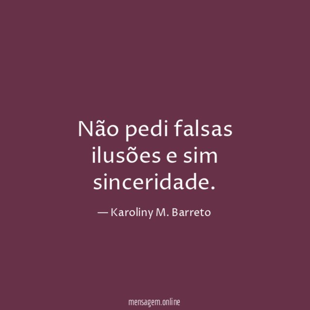 Não pedi falsas ilusões e sim sinceridade