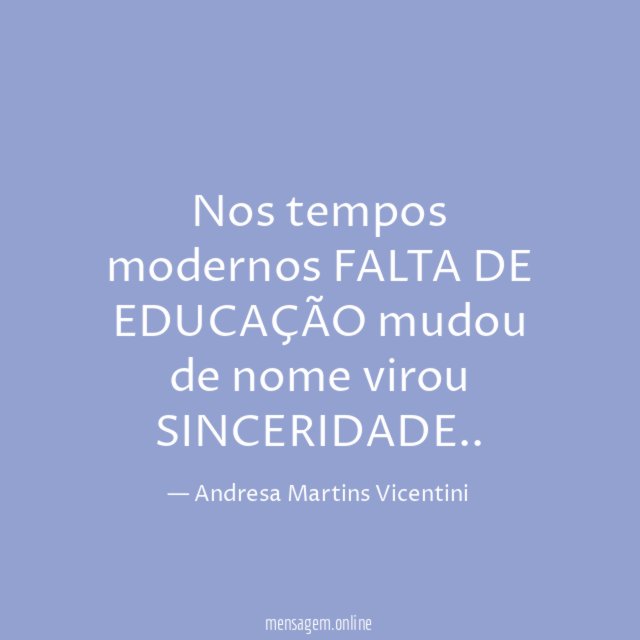 Nos tempos modernos FALTA DE EDUCAÇÃO mudou de nome virou SINCERIDADE