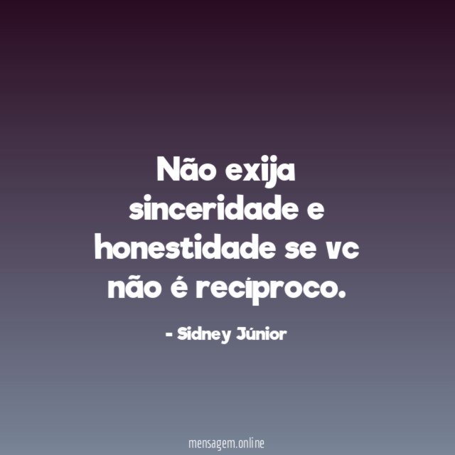 Não exija sinceridade e honestidade se vc não é recíproco