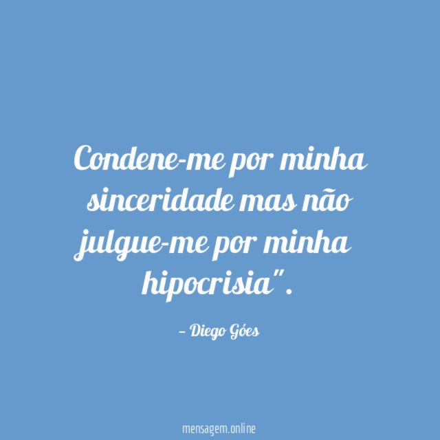 Condene-me por minha sinceridade mas não julgue-me por minha hipocrisia"