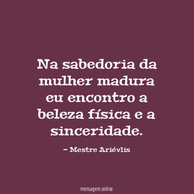Na sabedoria da mulher madura eu encontro a