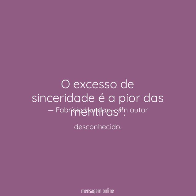O excesso de sinceridade é a pior das mentiras"