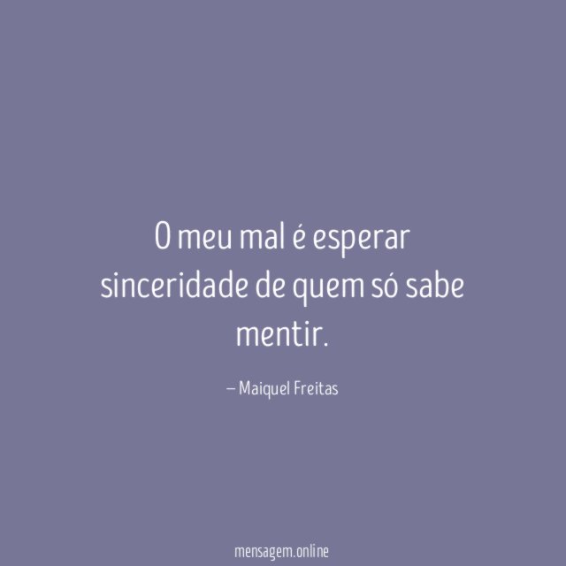 O meu mal é esperar sinceridade de quem só sabe mentir