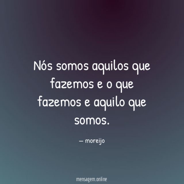 Nós somos aquilos que fazemos e o que