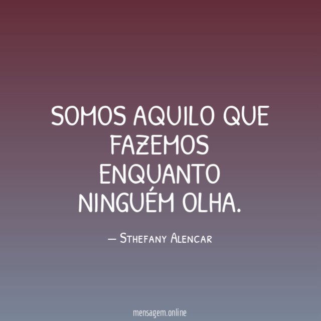 Somos aquilo que fazemos enquanto ninguém olha