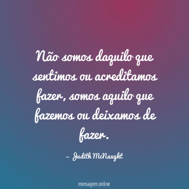 Não somos daquilo que sentimos ou acreditamos fazer