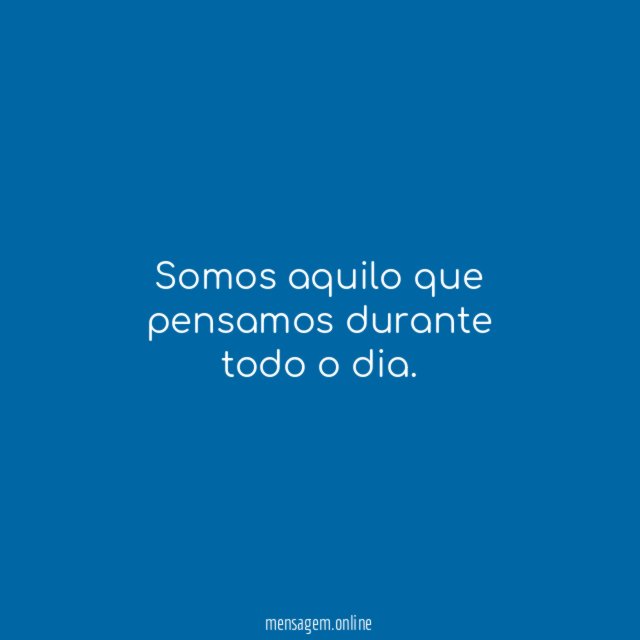 Somos aquilo que pensamos durante todo o dia