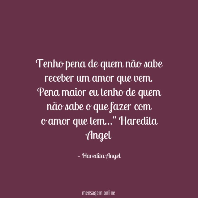 "Tenho pena de quem não sabe receber um amor que vem.
Pena maior eu tenho de quem não sabe o que fazer com
o amor que tem…"