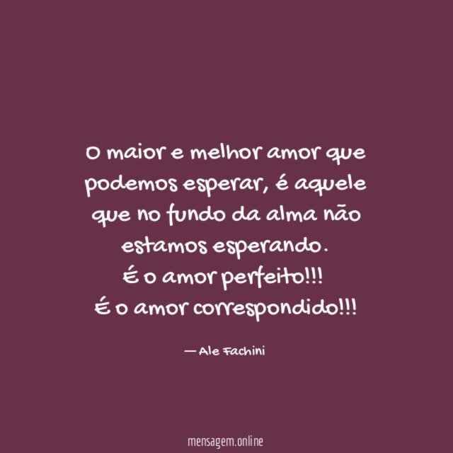 O maior e melhor amor que podemos esperar, é aquele que no fundo da alma não estamos esperando.
É o amor perfeito!!!