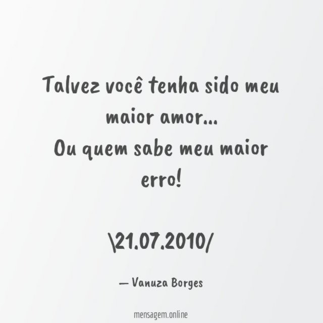 Talvez você tenha sido meu maior amor…
Ou quem sabe meu maior erro!