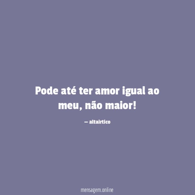 Pode até ter amor igual ao meu