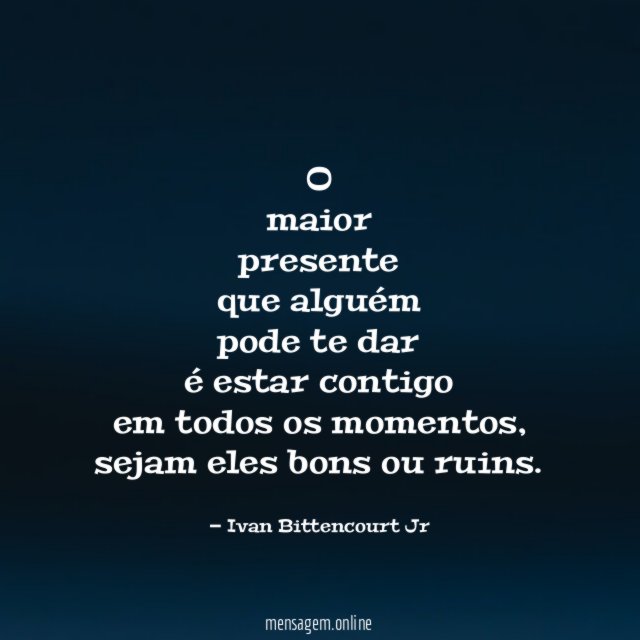 O maior presente que alguém pode te dar é estar contigo em todos os