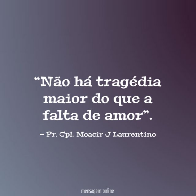 Não há tragédia maior do que a falta de amor”