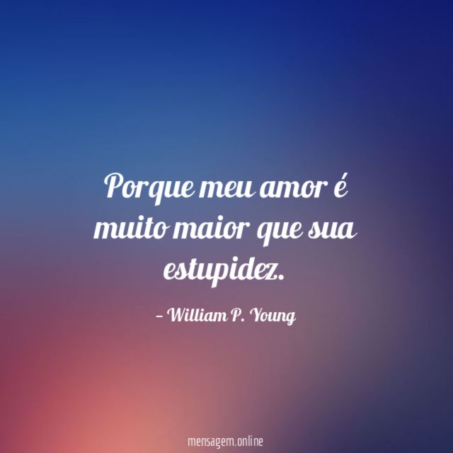 Porque meu amor é muito maior que sua estupidez