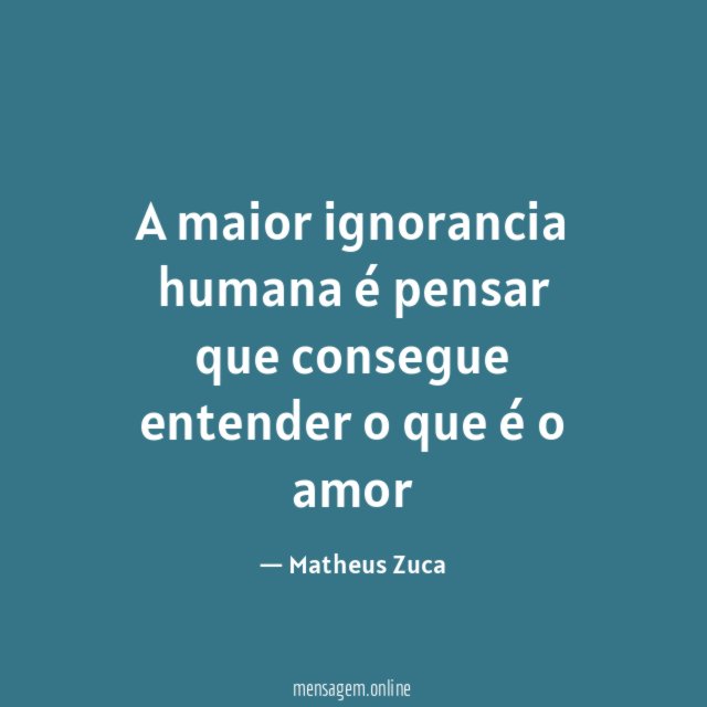 A maior ignorancia humana é pensar que consegue entender o que é o amor