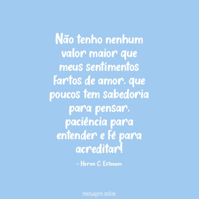 Não tenho nenhum valor maior que meus sentimentos fartos de amor