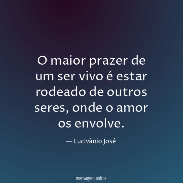 O maior prazer de um ser vivo é estar rodeado de outros seres