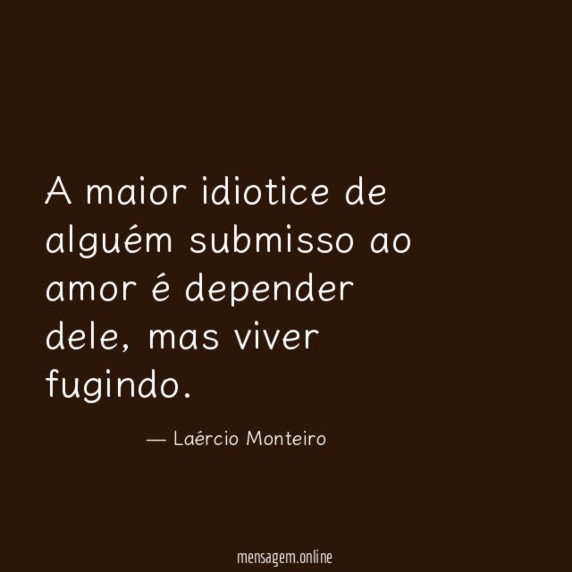 A maior idiotice de alguém submisso ao amor é depender dele