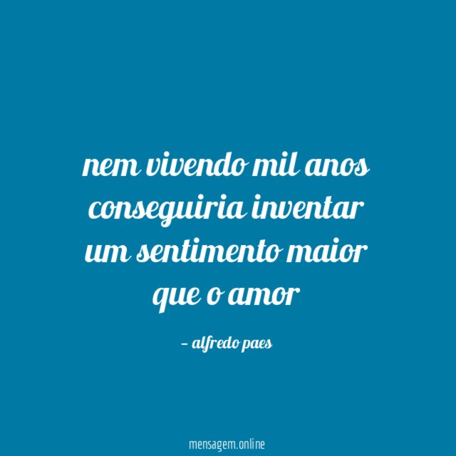 nem vivendo mil anos conseguiria inventar um sentimento maior que o amor