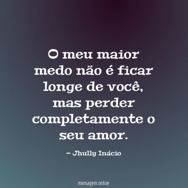 O meu maior medo não é ficar longe de você